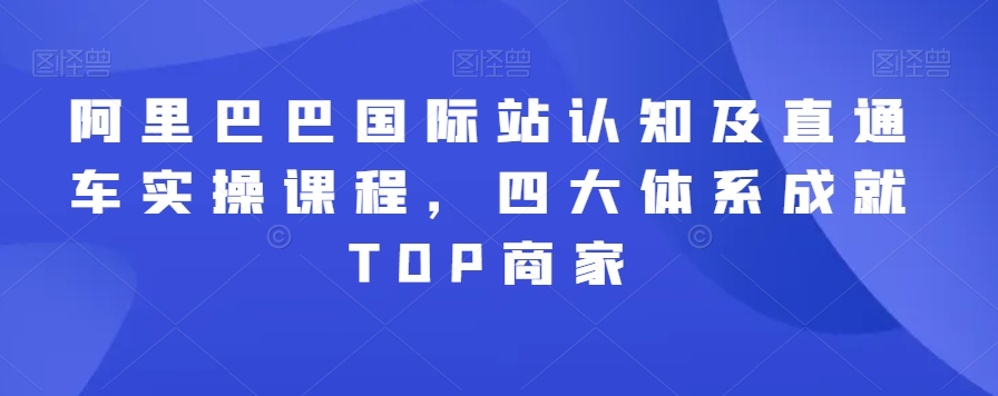 阿里巴巴国际站认知及直通车实操课程，四大体系成就TOP商家-第一精品资源库
