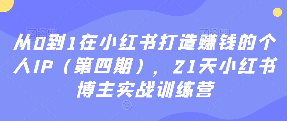 从0到1在小红书打造赚钱的个人IP（第四期），21天小红书博主实战训练营-第一精品资源库