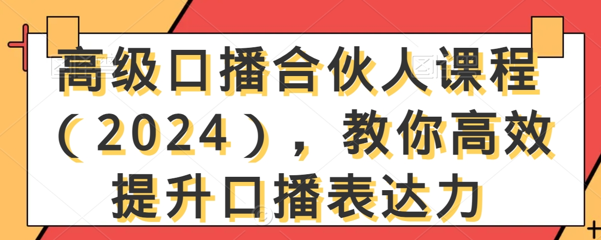 高级口播合伙人课程（2024），教你高效提升口播表达力-第一精品资源库