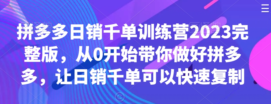 拼多多日销千单训练营2023完整版，从0开始带你做好拼多多，让日销千单可以快速复制-第一精品资源库
