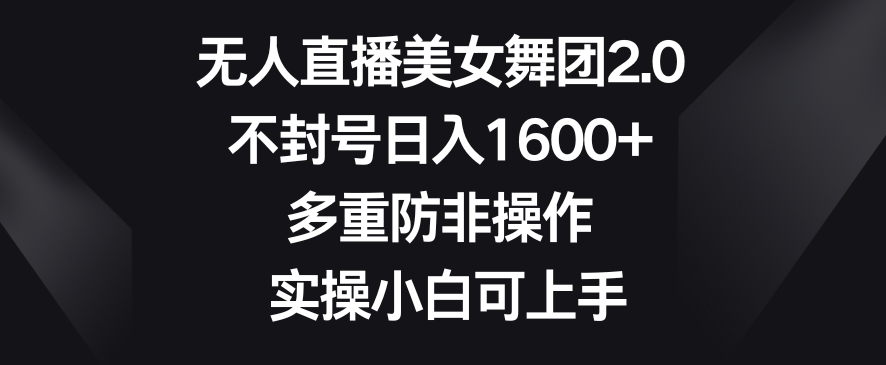 无人直播美女舞团2.0，不封号日入1600+，多重防非操作，实操小白可上手【揭秘】-第一精品资源库