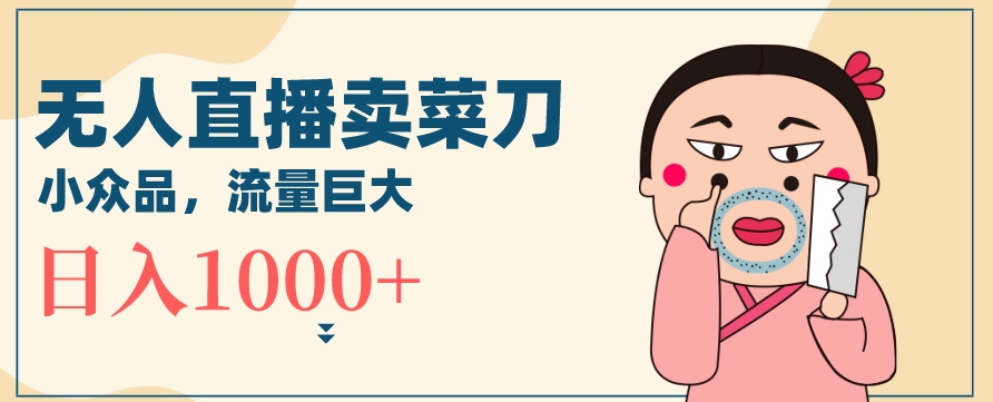无人冷门品直播新玩法，通过卖菜刀日入1000+【揭秘】-第一精品资源库