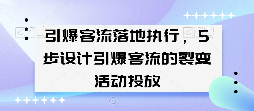 引爆客流落地执行，5步设计引爆客流的裂变活动投放-第一精品资源库