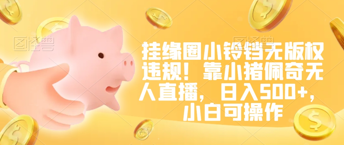 挂缘圈小铃铛无版权违规！靠小猪佩奇无人直播，日入500+，小白可操作【揭秘】-第一精品资源库