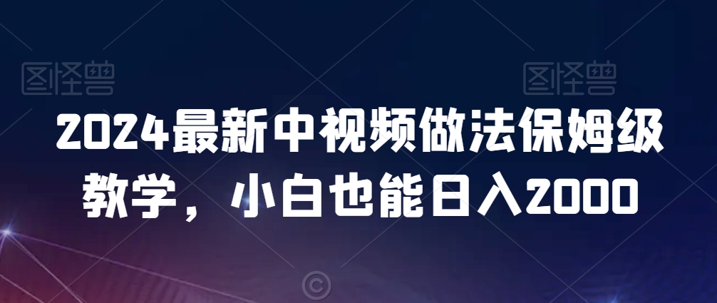 2024最新中视频做法保姆级教学，小白也能日入2000【揭秘】-第一精品资源库