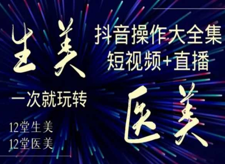 美业全干货·生美·医美抖音操作合集，短视频+直播，一次就玩转-第一精品资源库