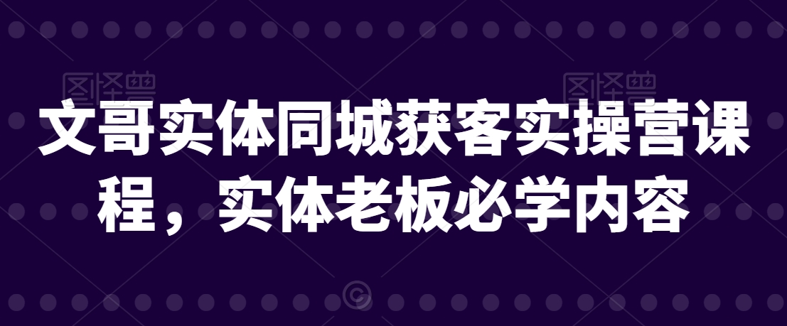 文哥实体同城获客实操营课程，实体老板必学内容-第一精品资源库
