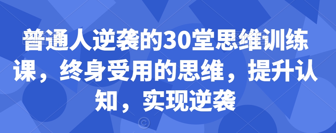 普通人逆袭的30堂思维训练课，​终身受用的思维，提升认知，实现逆袭-第一精品资源库