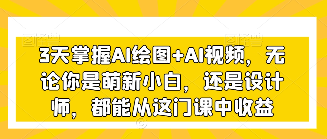 3天掌握AI绘图+AI视频，无论你是萌新小白，还是设计师，都能从这门课中收益-第一精品资源库