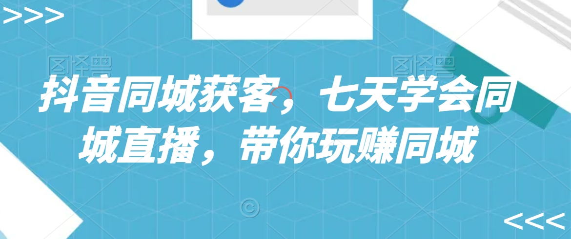 抖音同城获客，七天学会同城直播，带你玩赚同城-第一精品资源库