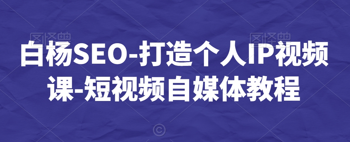 白杨SEO-打造个人IP视频课-短视频自媒体教程-第一精品资源库