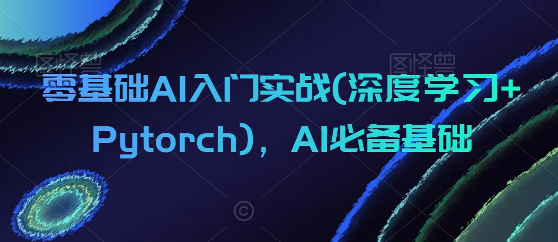 零基础AI入门实战(深度学习+Pytorch)，AI必备基础-第一精品资源库