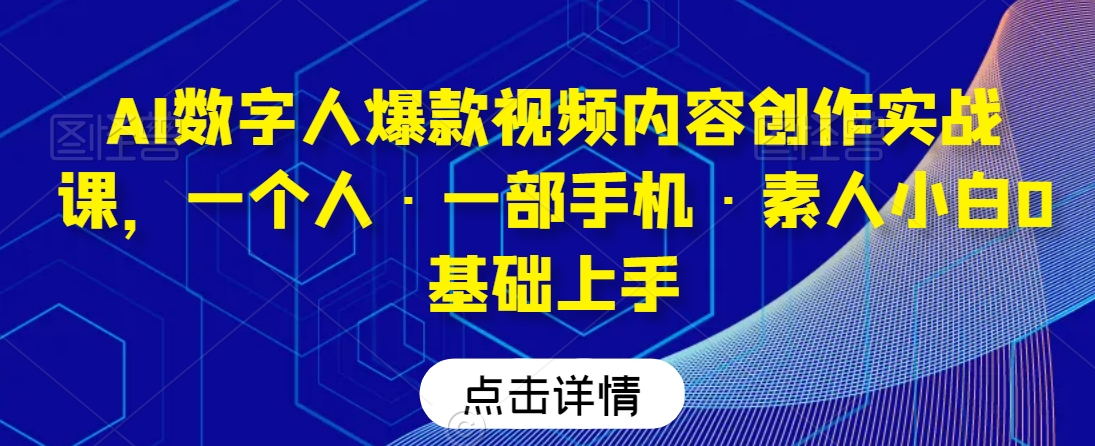 AI数字人爆款视频内容创作实战课，一个人·一部手机·素人小白0基础上手-第一精品资源库
