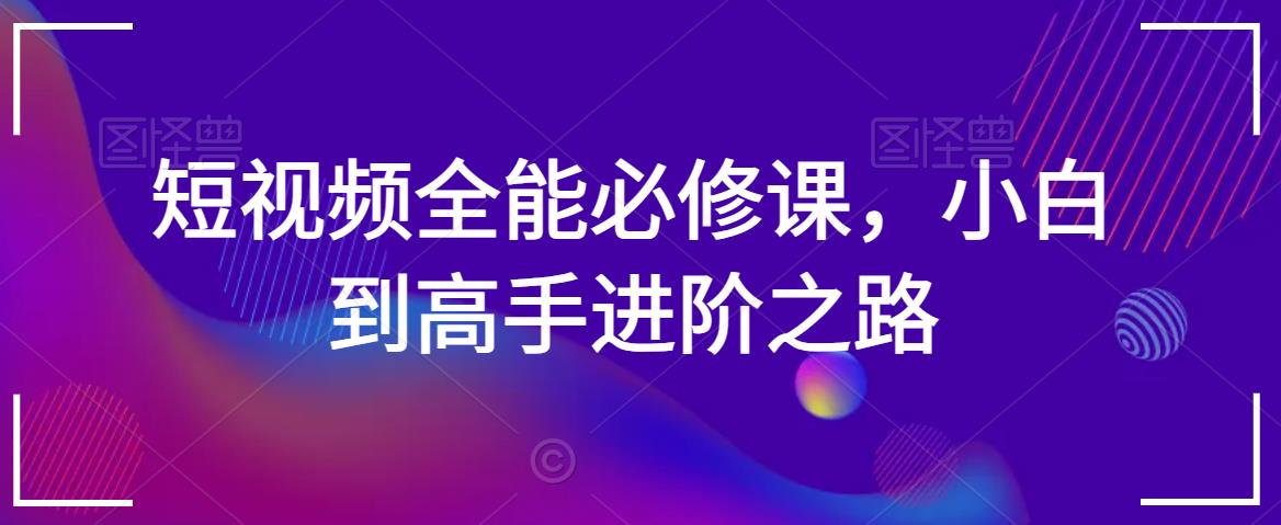 短视频全能必修课，小白到高手进阶之路-第一精品资源库
