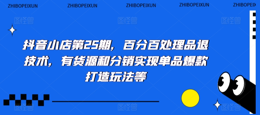抖音小店第25期，百分百处理品退技术，有货源和分销实现单品爆款打造玩法等-第一精品资源库