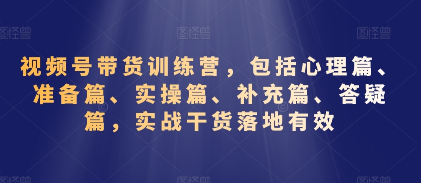 视频号带货训练营，包括心理篇、准备篇、实操篇、补充篇、答疑篇，实战干货落地有效-第一精品资源库