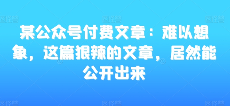 某公众号付费文章：难以想象，这篇狠辣的文章，居然能公开出来-第一精品资源库