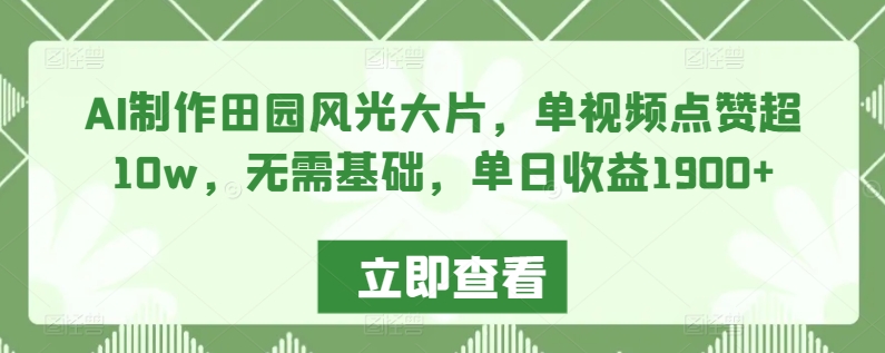 AI制作田园风光大片，单视频点赞超10w，无需基础，单日收益1900+【揭秘】-第一精品资源库