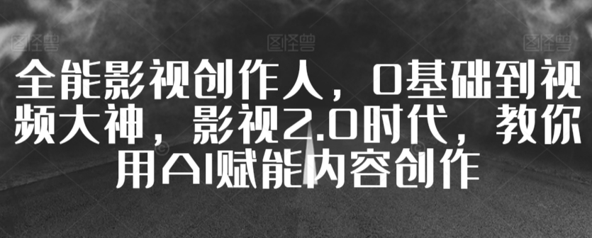 全能影视创作人，0基础到视频大神，影视2.0时代，教你用AI赋能内容创作-第一精品资源库