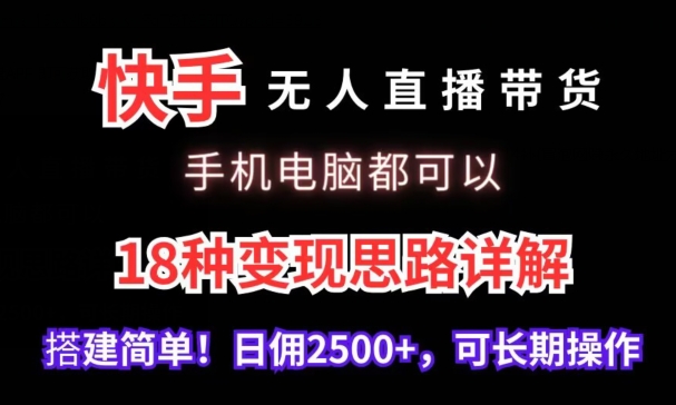 快手无人直播带货，手机电脑都可以，18种变现思路详解，搭建简单日佣2500+【揭秘】-第一精品资源库
