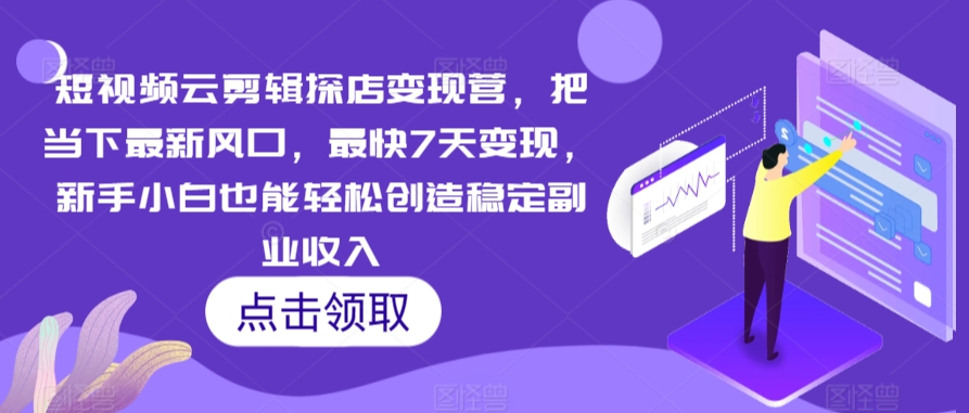 短视频云剪辑探店变现营，把当下最新风口，最快7天变现，新手小白也能轻松创造稳定副业收入-第一精品资源库