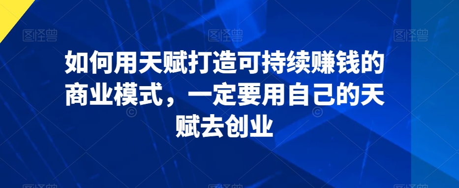 如何用天赋打造可持续赚钱的商业模式，一定要用自己的天赋去创业-第一精品资源库