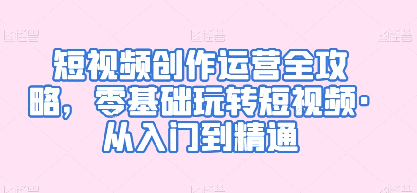 短视频创作运营全攻略，零基础玩转短视频·从入门到精通-第一精品资源库
