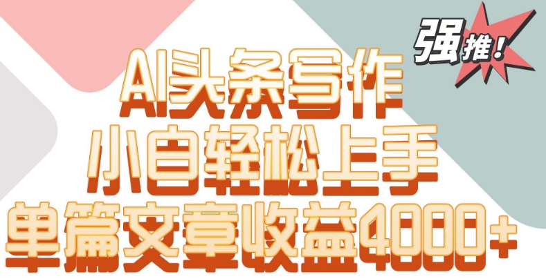 单片文章收益4000+！AI头条写作，小白轻松上手【揭秘】-第一精品资源库