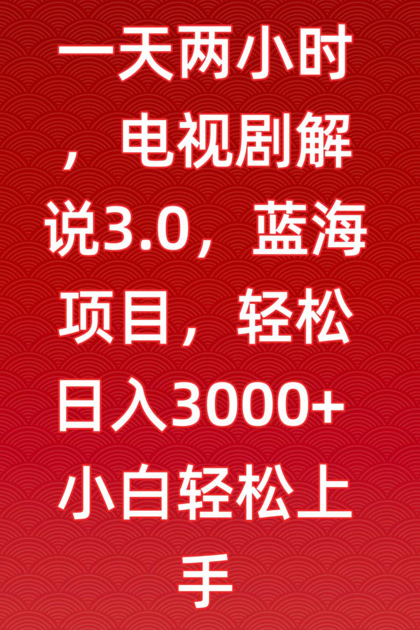 一天两小时，电视剧解说3.0，蓝海项目，轻松日入3000+小白轻松上手【揭秘】-第一精品资源库