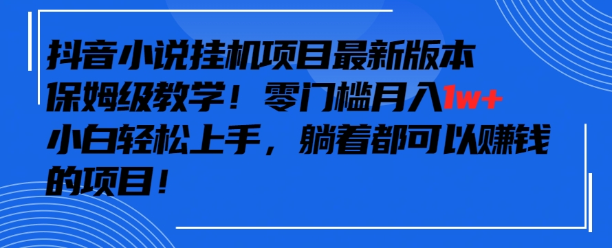 抖音最新小说挂机项目，保姆级教学，零成本月入1w+，小白轻松上手【揭秘】-第一精品资源库