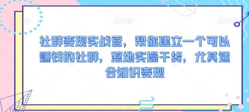 社群变现实战营，帮你建立一个可以赚钱的社群，落地实操干货，尤其适合知识变现-第一精品资源库