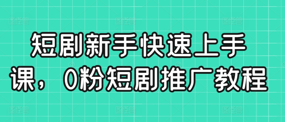 短剧新手快速上手课，0粉短剧推广教程-第一精品资源库