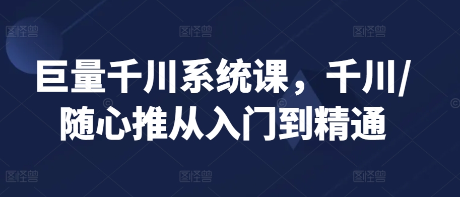 巨量千川系统课，千川/随心推从入门到精通-第一精品资源库