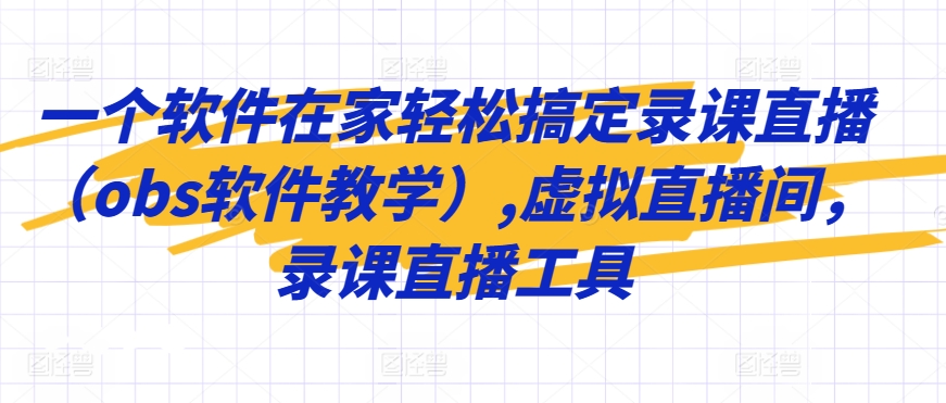 一个软件在家轻松搞定录课直播（obs软件教学）,虚拟直播间，录课直播工具-第一精品资源库