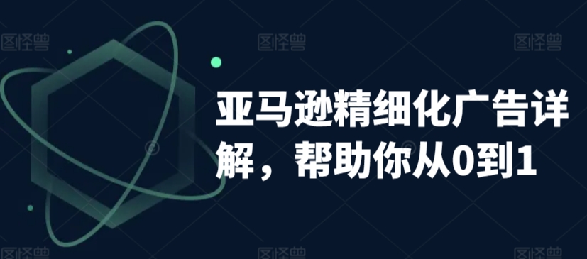 亚马逊精细化广告详解，帮助你从0到1，自动广告权重解读、手动广告打法详解-第一精品资源库
