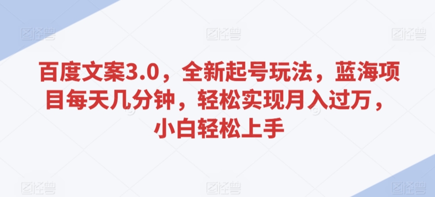 百度文案3.0，全新起号玩法，蓝海项目每天几分钟，轻松实现月入过万，小白轻松上手【揭秘】-第一精品资源库