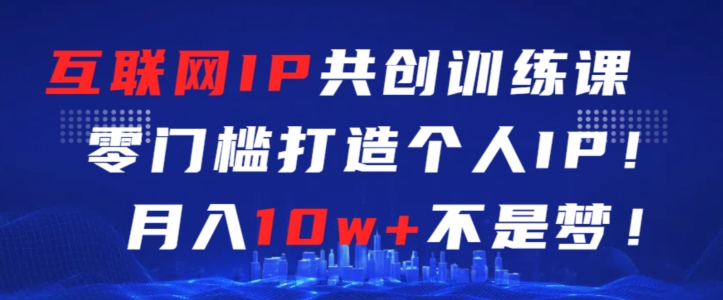 互联网IP共创训练课，零门槛零基础打造个人IP，月入10w+不是梦【揭秘】-第一精品资源库