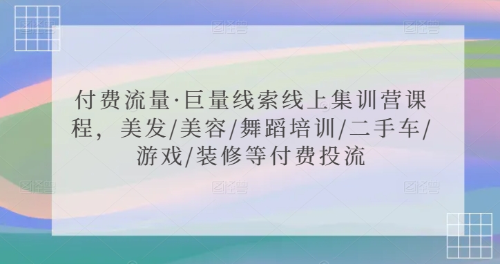 付费流量·巨量线索线上集训营课程，美发/美容/舞蹈培训/二手车/游戏/装修等付费投流-第一精品资源库