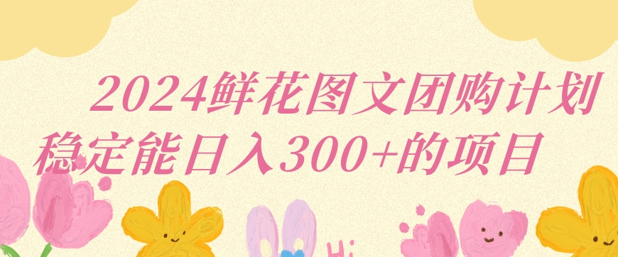 2024鲜花图文团购计划小白能稳定每日收入三位数的项目【揭秘】-第一精品资源库