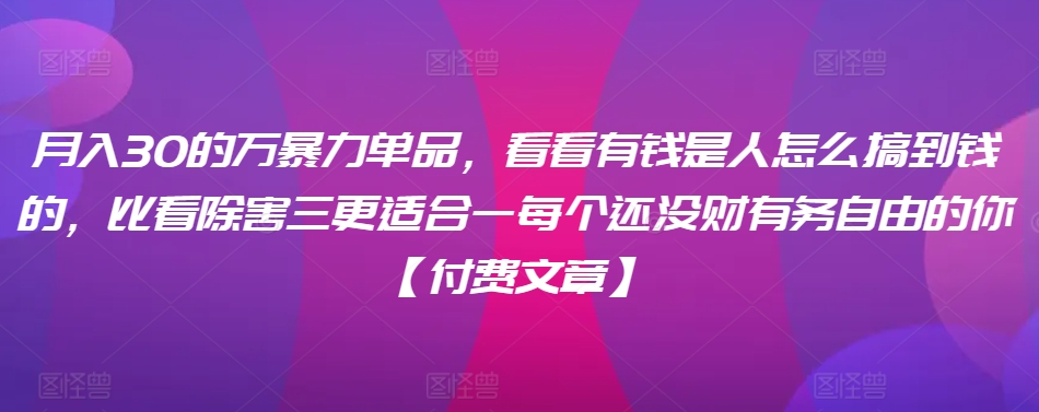 ​月入30‮的万‬暴力单品，​‮看看‬有钱‮是人‬怎么搞到钱的，比看除‮害三‬更适合‮一每‬个还没‮财有‬务自由的你【付费文章】-第一精品资源库