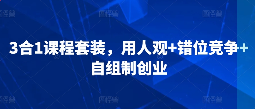 3合1课程套装，​用人观+错位竞争+自组制创业-第一精品资源库