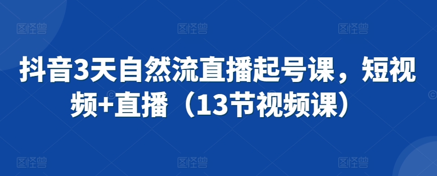 抖音3天自然流直播起号课，短视频+直播（13节视频课）-第一精品资源库