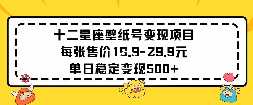十二星座壁纸号变现项目每张售价19元单日稳定变现500+以上【揭秘】-第一精品资源库