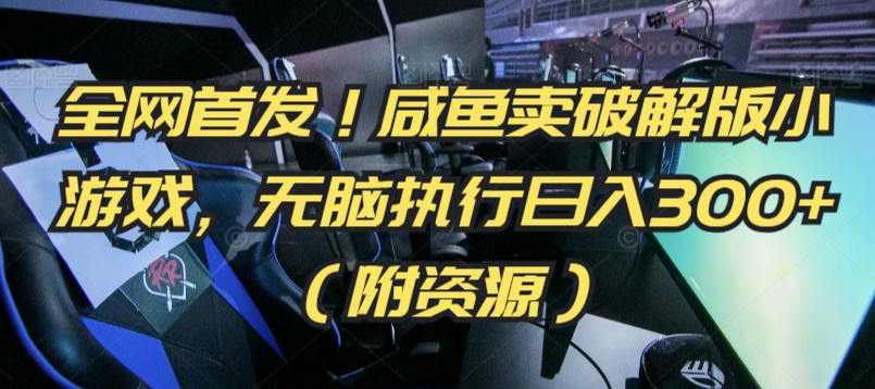 全网首发！咸鱼卖破解版小游戏，无脑执行日入300+（附资源）【揭秘】-第一精品资源库