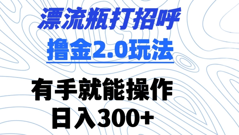 漂流瓶打招呼撸金2.0玩法，有手就能做，日入300+【揭秘】-第一精品资源库