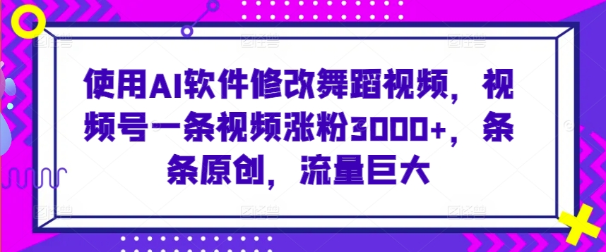 使用AI软件修改舞蹈视频，视频号一条视频涨粉3000+，条条原创，流量巨大【揭秘】-第一精品资源库
