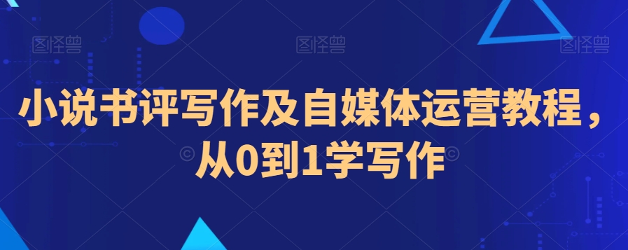 小说书评写作及自媒体运营教程，从0到1学写作-第一精品资源库
