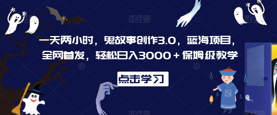 一天两小时，鬼故事创作3.0，蓝海项目，全网首发，轻松日入3000＋保姆级教学【揭秘】-第一精品资源库