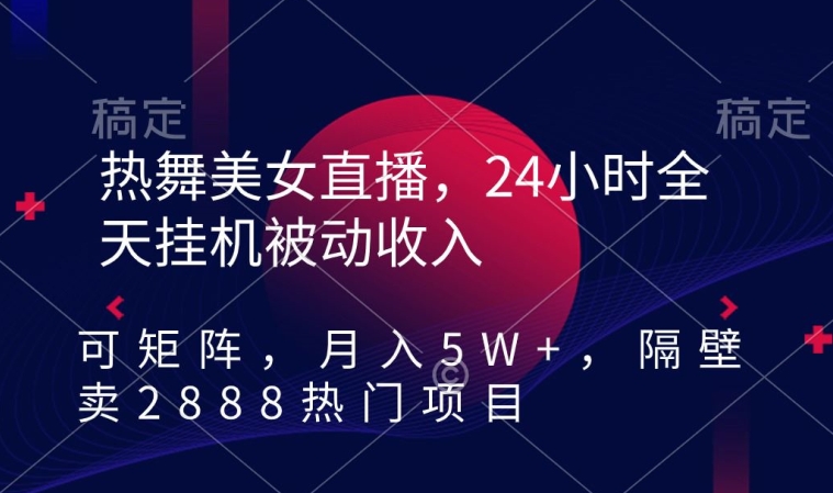 热舞美女直播，24小时全天挂机被动收入，可矩阵，月入5W+，隔壁卖2888热门项目【揭秘】-第一精品资源库