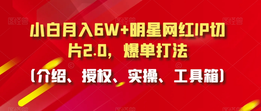 小白月入6W+明星网红IP切片2.0，爆单打法（介绍、授权、实操、工具箱）【揭秘】-第一精品资源库